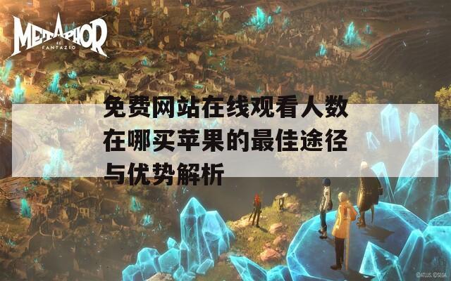 免费网站在线观看人数在哪买苹果的最佳途径与优势解析