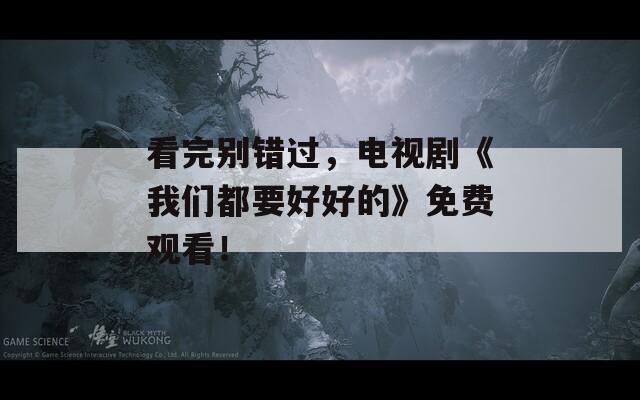 看完别错过，电视剧《我们都要好好的》免费观看！