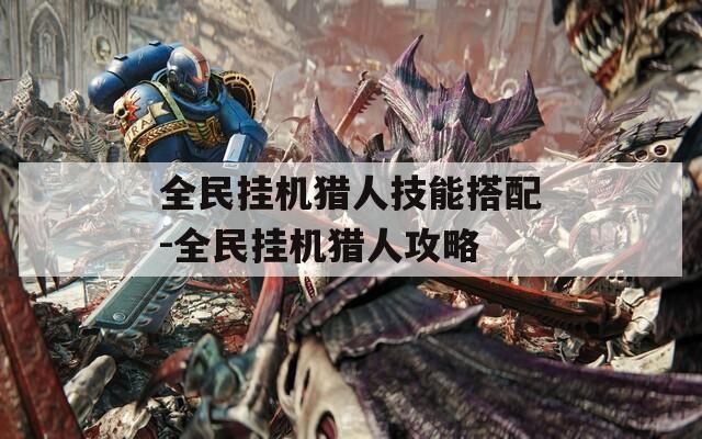 全民挂机猎人技能搭配-全民挂机猎人攻略