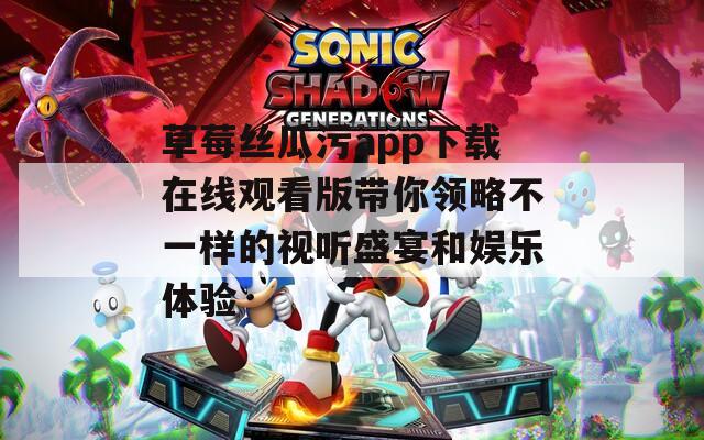 草莓丝瓜污app下载在线观看版带你领略不一样的视听盛宴和娱乐体验