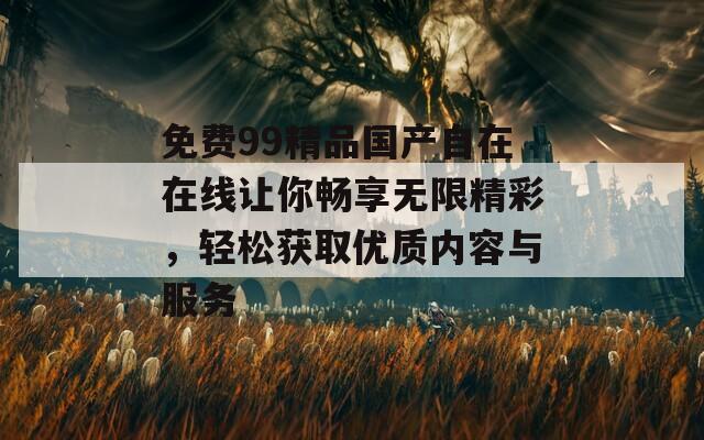 免费99精品国产自在在线让你畅享无限精彩，轻松获取优质内容与服务