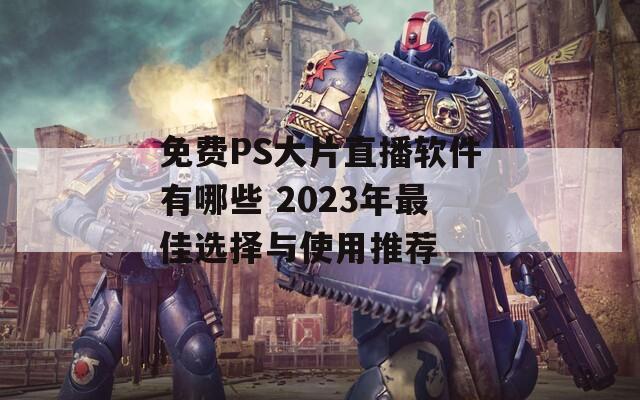 免费PS大片直播软件有哪些 2023年最佳选择与使用推荐