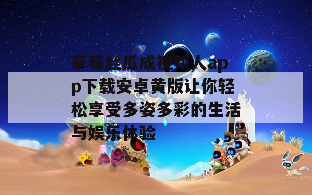 草莓丝瓜成视频人app下载安卓黄版让你轻松享受多姿多彩的生活与娱乐体验