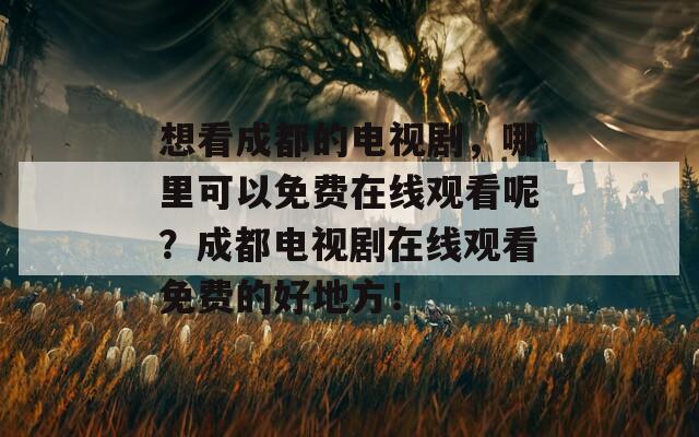 想看成都的电视剧，哪里可以免费在线观看呢？成都电视剧在线观看免费的好地方！