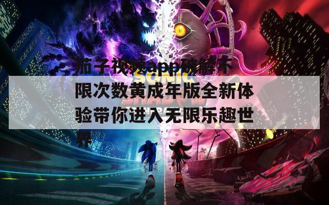 茄子视频app破解不限次数黄成年版全新体验带你进入无限乐趣世界