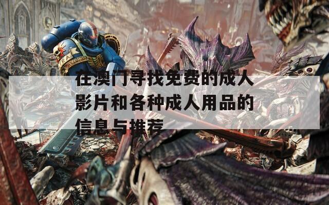 在澳门寻找免费的成人影片和各种成人用品的信息与推荐