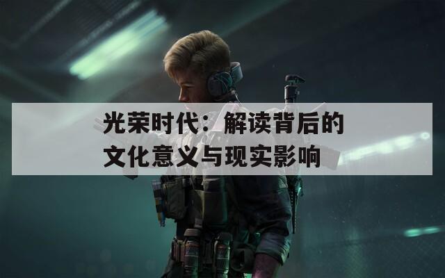 光荣时代：解读背后的文化意义与现实影响