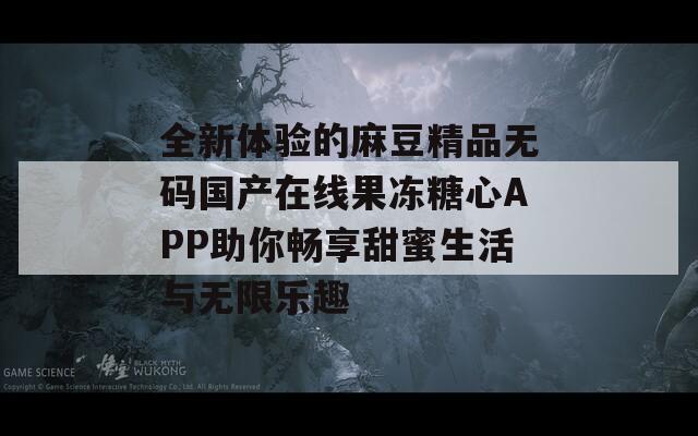 全新体验的麻豆精品无码国产在线果冻糖心APP助你畅享甜蜜生活与无限乐趣