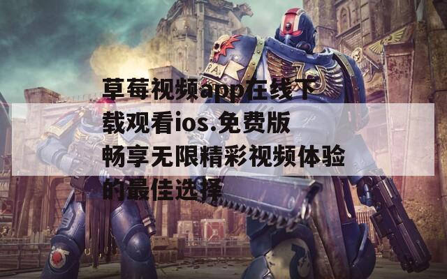 草莓视频app在线下载观看ios.免费版畅享无限精彩视频体验的最佳选择
