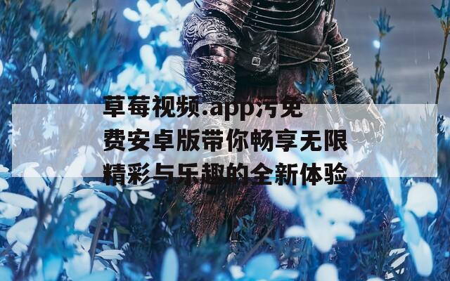 草莓视频.app污免费安卓版带你畅享无限精彩与乐趣的全新体验