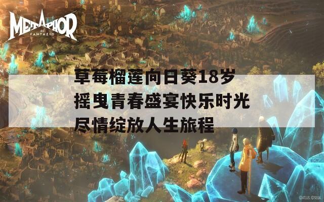 草莓榴莲向日葵18岁摇曳青春盛宴快乐时光尽情绽放人生旅程