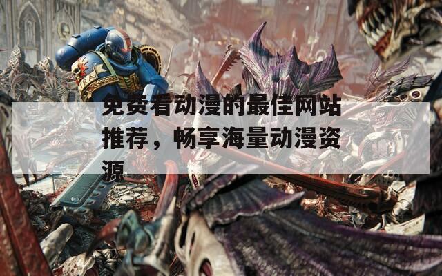 免费看动漫的最佳网站推荐，畅享海量动漫资源