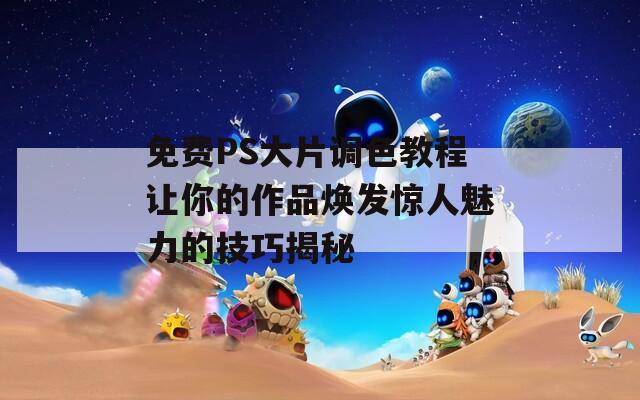 免费PS大片调色教程让你的作品焕发惊人魅力的技巧揭秘