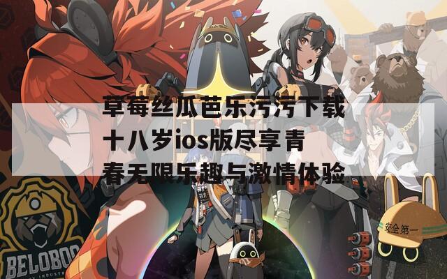 草莓丝瓜芭乐污污下载十八岁ios版尽享青春无限乐趣与激情体验