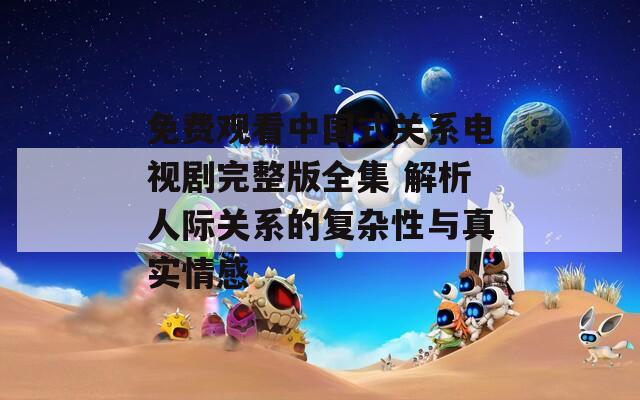 免费观看中国式关系电视剧完整版全集 解析人际关系的复杂性与真实情感