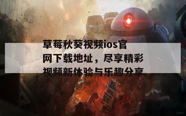 草莓秋葵视频ios官网下载地址，尽享精彩视频新体验与乐趣分享