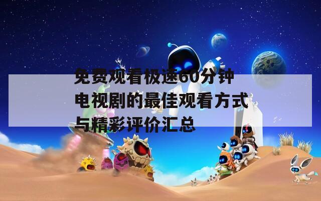 免费观看极速60分钟电视剧的最佳观看方式与精彩评价汇总