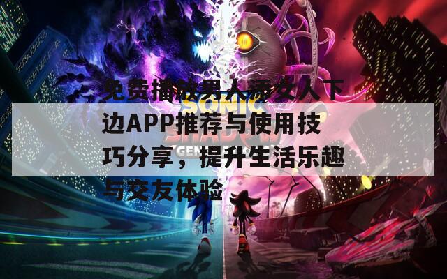 免费播放男人添女人下边APP推荐与使用技巧分享，提升生活乐趣与交友体验