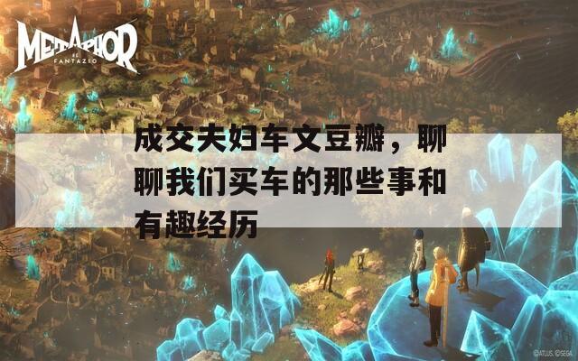成交夫妇车文豆瓣，聊聊我们买车的那些事和有趣经历