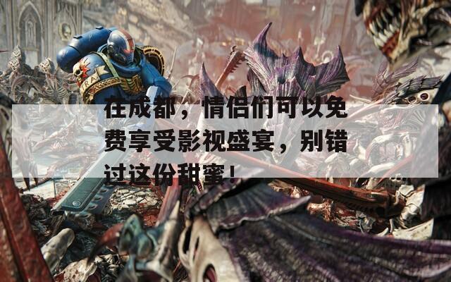 在成都，情侣们可以免费享受影视盛宴，别错过这份甜蜜！