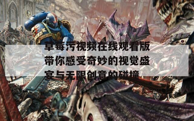 草莓污视频在线观看版带你感受奇妙的视觉盛宴与无限创意的碰撞