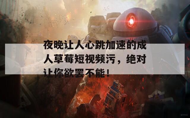 夜晚让人心跳加速的成人草莓短视频污，绝对让你欲罢不能！