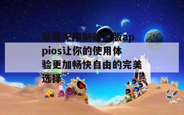 草莓无限制破解版appios让你的使用体验更加畅快自由的完美选择