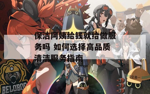 保洁阿姨给钱就给做服务吗 如何选择高品质清洁服务指南