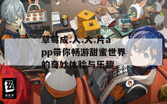 草莓成.人.大.片app带你畅游甜蜜世界的奇妙体验与乐趣
