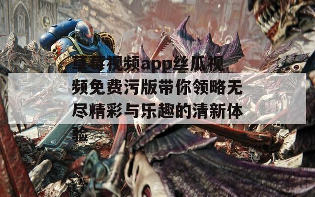草莓视频app丝瓜视频免费污版带你领略无尽精彩与乐趣的清新体验