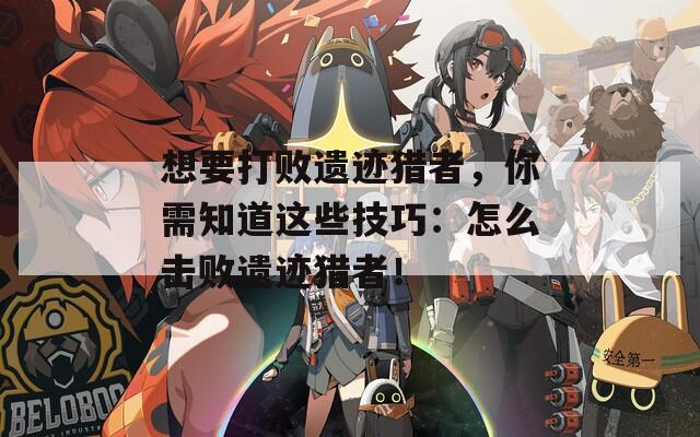 想要打败遗迹猎者，你需知道这些技巧：怎么击败遗迹猎者！