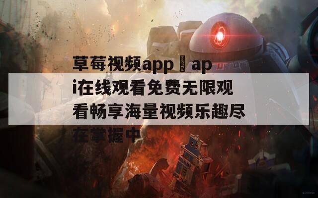 草莓视频app汅api在线观看免费无限观看畅享海量视频乐趣尽在掌握中
