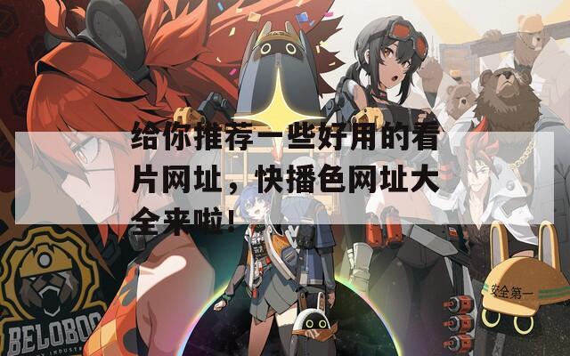 给你推荐一些好用的看片网址，快播色网址大全来啦！