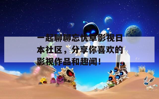一起聊聊忘忧草影视日本社区，分享你喜欢的影视作品和趣闻！