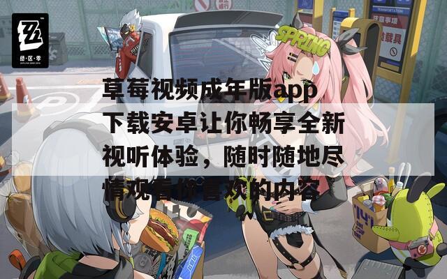 草莓视频成年版app下载安卓让你畅享全新视听体验，随时随地尽情观看你喜欢的内容