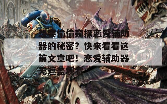 想要偷偷窥探恋爱辅助器的秘密？快来看看这篇文章吧！恋爱辅助器无遮盖观看