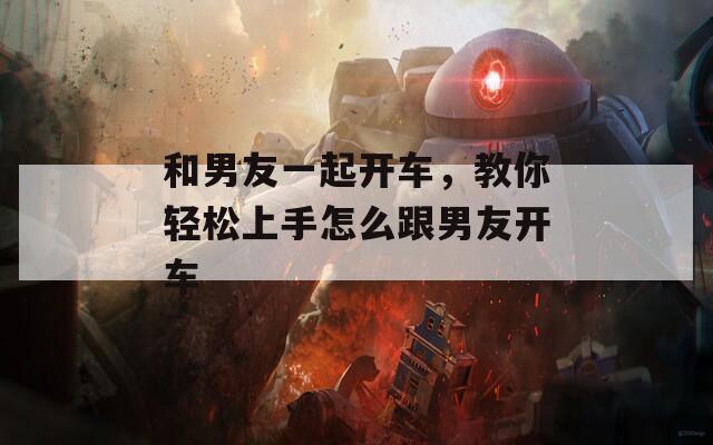 和男友一起开车，教你轻松上手怎么跟男友开车