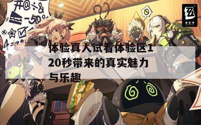 体验真人试看体验区120秒带来的真实魅力与乐趣