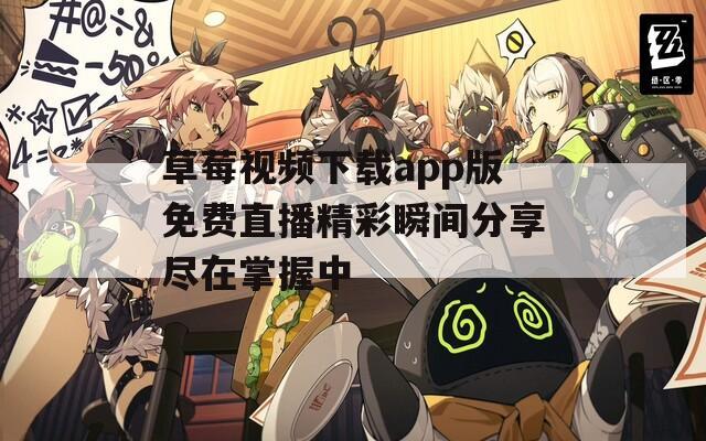 草莓视频下载app版免费直播精彩瞬间分享尽在掌握中