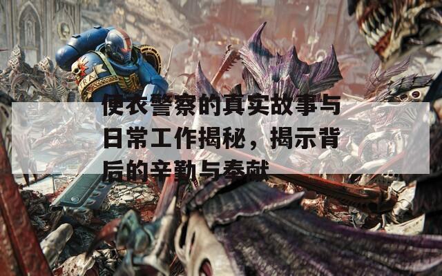 便衣警察的真实故事与日常工作揭秘，揭示背后的辛勤与奉献