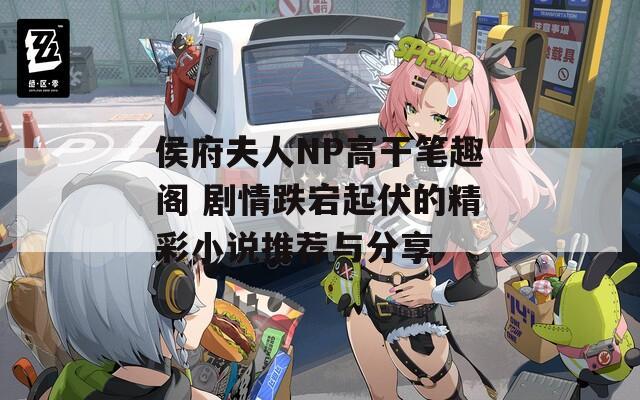 侯府夫人NP高干笔趣阁 剧情跌宕起伏的精彩小说推荐与分享
