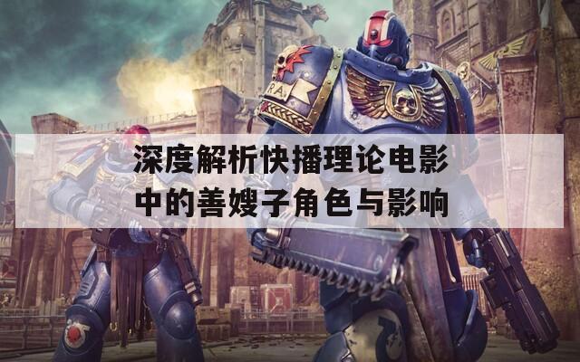 深度解析快播理论电影中的善嫂子角色与影响