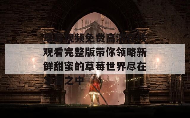 草莓视频免费高清在线观看完整版带你领略新鲜甜蜜的草莓世界尽在掌握之中