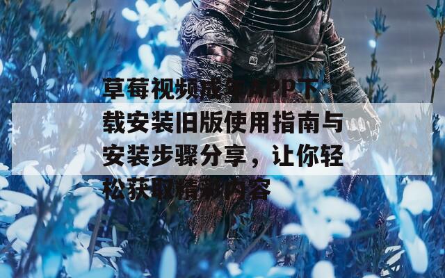 草莓视频成年APP下载安装旧版使用指南与安装步骤分享，让你轻松获取精彩内容