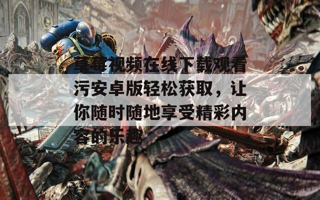草莓视频在线下载观看污安卓版轻松获取，让你随时随地享受精彩内容的乐趣