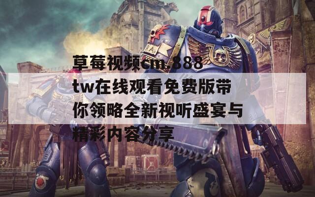 草莓视频cm.888tw在线观看免费版带你领略全新视听盛宴与精彩内容分享