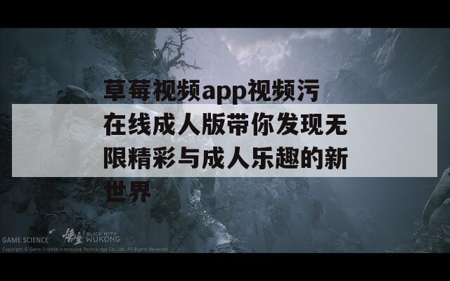 草莓视频app视频污在线成人版带你发现无限精彩与成人乐趣的新世界