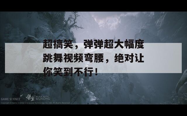 超搞笑，弹弹超大幅度跳舞视频弯腰，绝对让你笑到不行！