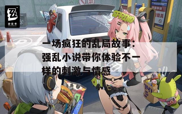一场疯狂的乱局故事：强乱小说带你体验不一样的刺激与情感