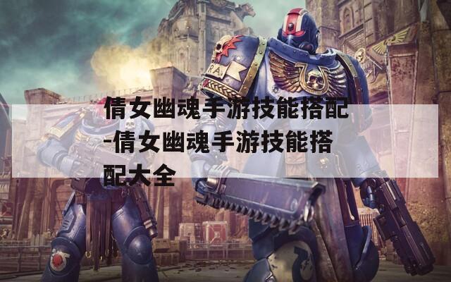 倩女幽魂手游技能搭配-倩女幽魂手游技能搭配大全